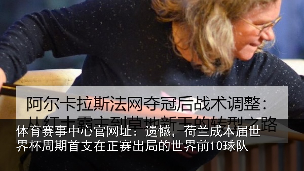 体育赛事中心官网址:遗憾,荷兰成本届世界杯周期首支在正赛出局的世界前10球队