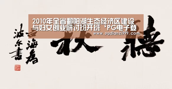 2010年全省鄱阳湖生态经济区建设与妇女创业研讨班开班‘PG电子登录入口’(图1) PG电子老虎机
