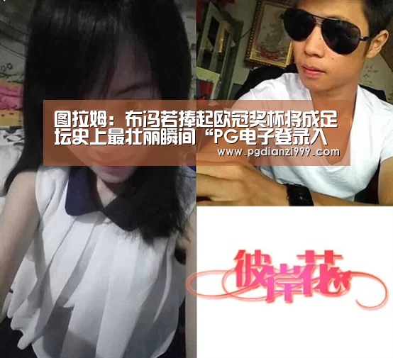 图拉姆:布冯若捧起欧冠奖杯将成足坛史上最壮丽瞬间“PG电子登录入口”(图2) PG棋牌