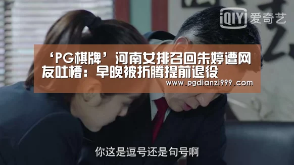 ‘PG棋牌’河南女排召回朱婷遭网友吐槽:早晚被折腾提前退役(图1) PG电子登录入口