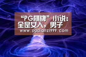 “PG棋牌”小说:全是女人,男子寥若晨星,难怪叫姑婆村,男子都跑哪去了?(图1) PG电子老虎机