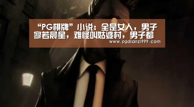 “PG棋牌”小说:全是女人,男子寥若晨星,难怪叫姑婆村,男子都跑哪去了?(图2) PG电子老虎机