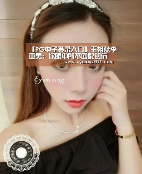 【PG电子登录入口】王祖蓝李亚男:你眼中所不匹配的伉俪,其实是最适合的(图1) PG棋牌
